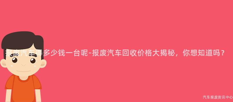 报废汽车得多少钱一台呢-报废汽车回收价格大揭秘，你想知道吗？