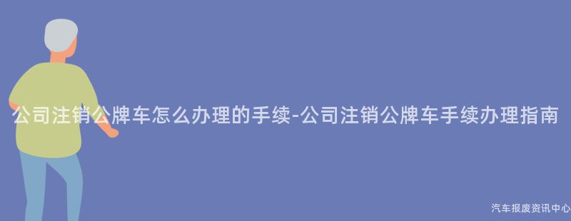 公司注销公牌车怎么办理的手续-公司注销公牌车手续办理指南