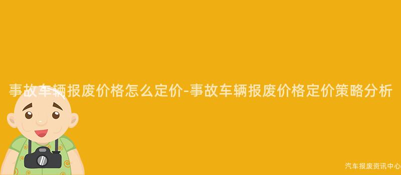 事故车辆报废价格怎么定价-事故车辆报废价格定价策略分析