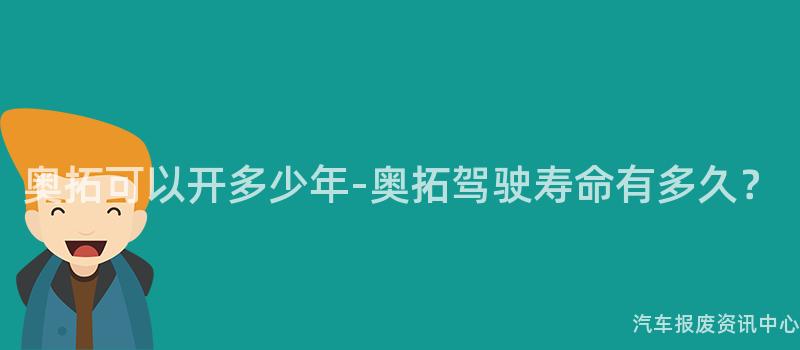 奥拓可以开多少年-奥拓驾驶寿命有多久？