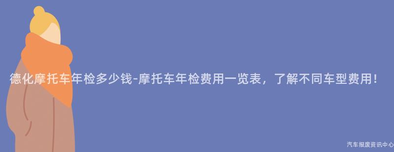 德化摩托车年检多少钱-摩托车年检费用一览表，了解不同车型费用！
