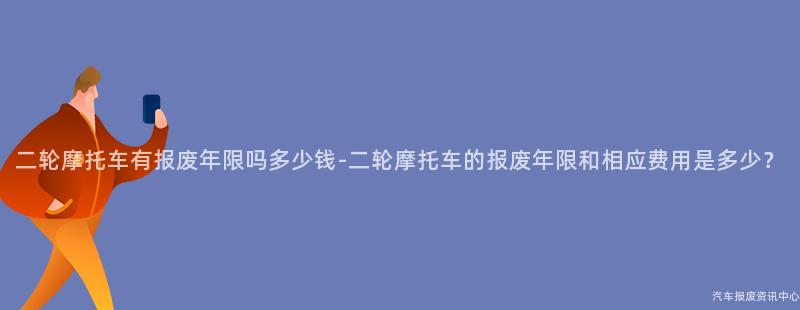 二轮摩托车有报废年限吗多少钱-二轮摩托车的报废年限和相应费用是多少？