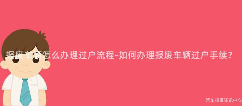 报废车辆怎么办理过户流程-如何办理报废车辆过户手续？
