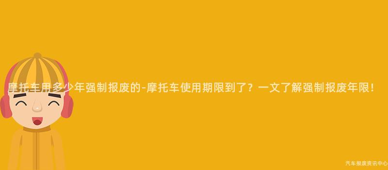 摩托车用多少年强制报废的-摩托车使用期限到了？一文了解强制报废年限！