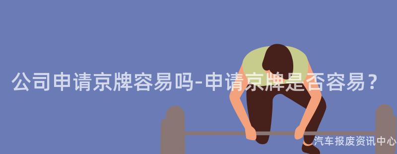 公司申请京牌容易吗-申请京牌是否容易？