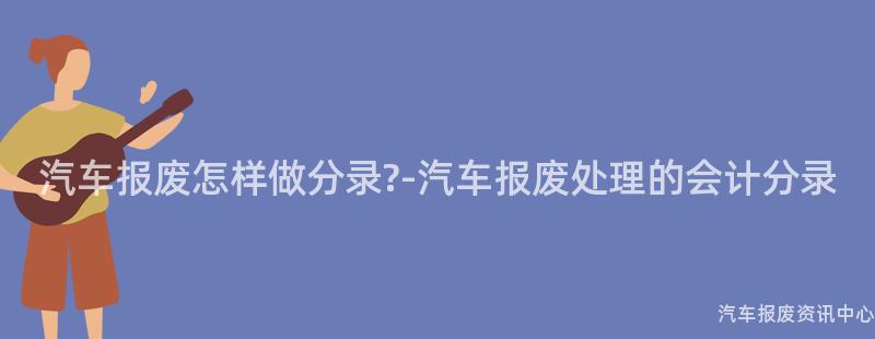 汽车报废怎样做分录?-汽车报废处理的会计分录