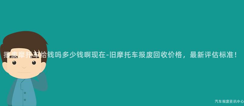 报废摩托车给钱吗多少钱啊现在-旧摩托车报废回收价格，最新评估标准！