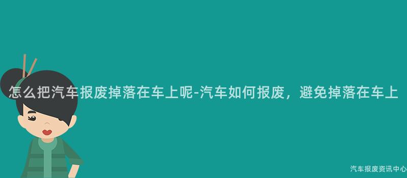 怎么把汽车报废掉落在车上呢-汽车如何报废，避免掉落在车上