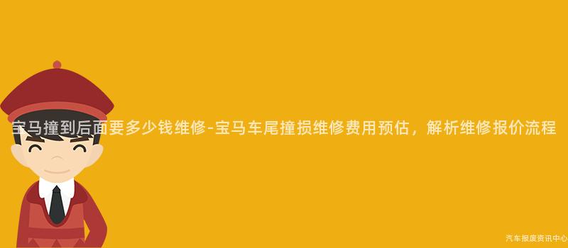 宝马撞到后面要多少钱维修-宝马车尾撞损维修费用预估，解析维修报价流程