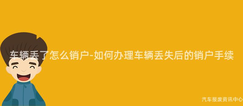 车辆丢了怎么销户-如何办理车辆丢失后的销户手续