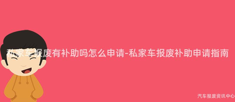 私家车报废有补助吗怎么申请-私家车报废补助申请指南