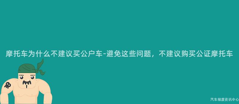 摩托车为什么不建议买公户车-避免这些问题，不建议购买公证摩托车
