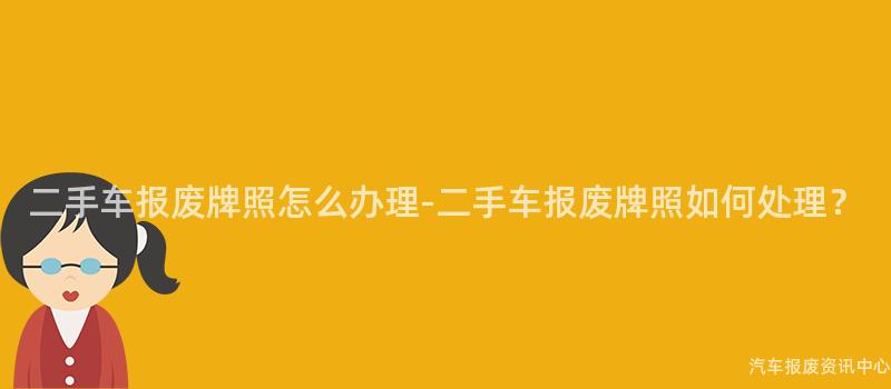 二手车报废牌照怎么办理-二手车报废牌照如何处理？