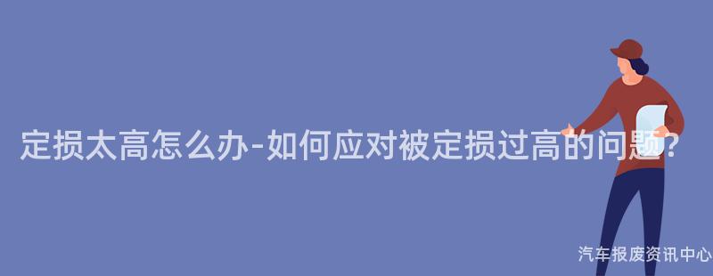 定损太高怎么办-如何应对被定损过高的问题？