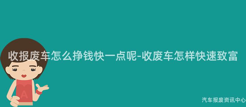 收报废车怎么挣钱快一点呢-收废车怎样快速致富