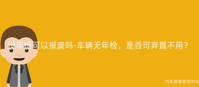 没年检可以报废吗-车辆无年检，是否可弃置不用？