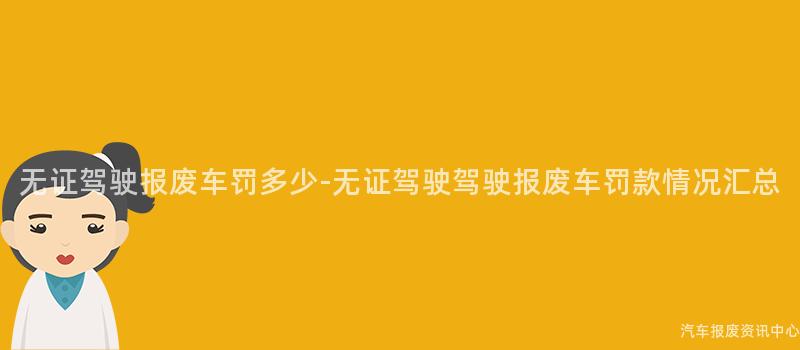 无证驾驶报废车罚多少-无证驾驶驾驶报废车罚款情况汇总