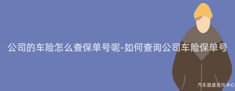 公司的车险怎么查保单号呢-如何查询公司车险保单号