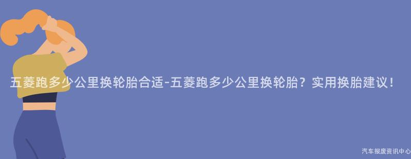 五菱跑多少公里换轮胎合适-五菱跑多少公里换轮胎？实用换胎建议！