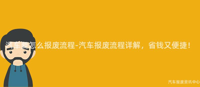 汽车要怎么报废流程-汽车报废流程详解，省钱又便捷！