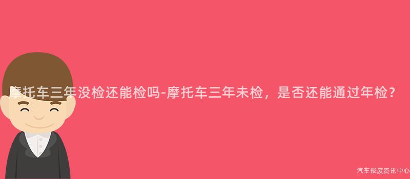 摩托车三年没检还能检吗-摩托车三年未检，是否还能通过年检？