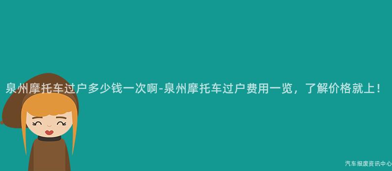 泉州摩托车过户多少钱一次啊-泉州摩托车过户费用一览，了解价格就上！