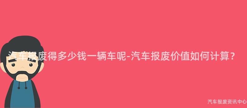 汽车报废得多少钱一辆车呢-汽车报废价值如何计算？