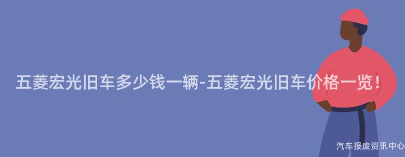 五菱宏光旧车多少钱一辆-五菱宏光旧车价格一览！
