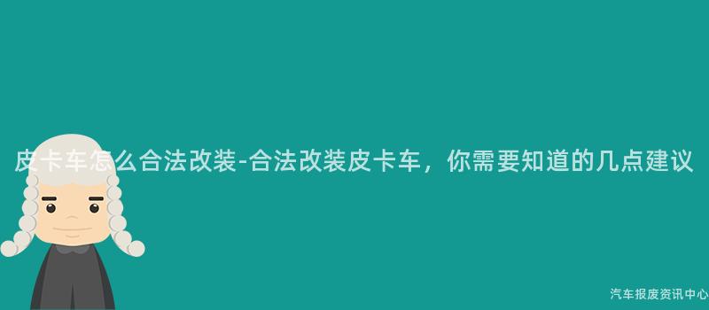 皮卡车怎么合法改装-合法改装皮卡车，你需要知道的几点建议