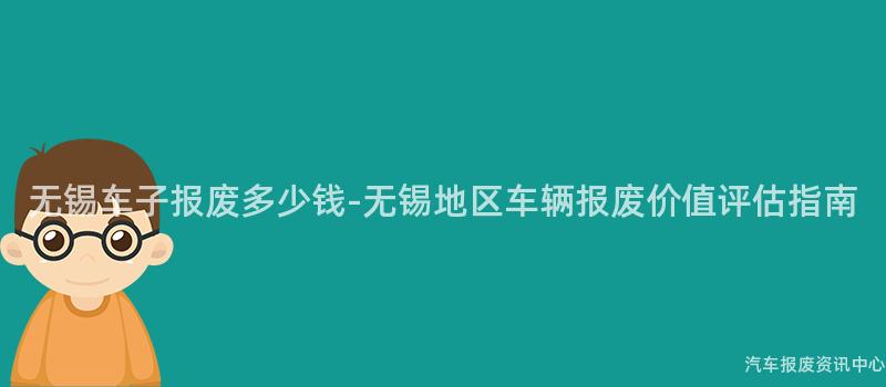 无锡车子报废多少钱-无锡地区车辆报废价值评估指南
