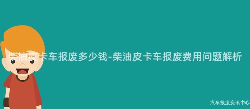 柴油皮卡车报废多少钱-柴油皮卡车报废费用问题解析