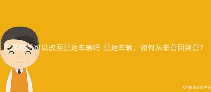 营转非后可以改回营运车辆吗-营运车辆，如何从非营回到营？