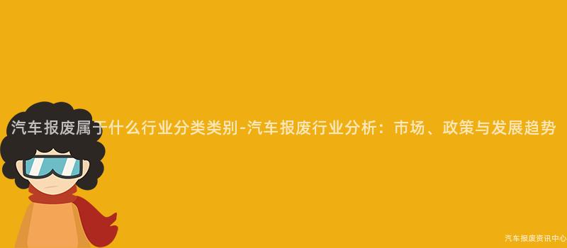 汽车报废属于什么行业分类类别-汽车报废行业分析：市场、政策与发展趋势