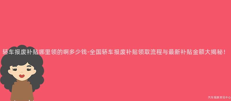 轿车报废补贴哪里领的啊多少钱-全国轿车报废补贴领取流程与最新补贴金额大揭秘！