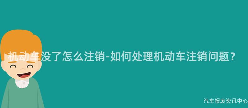 机动车没了怎么注销-如何处理机动车注销问题？