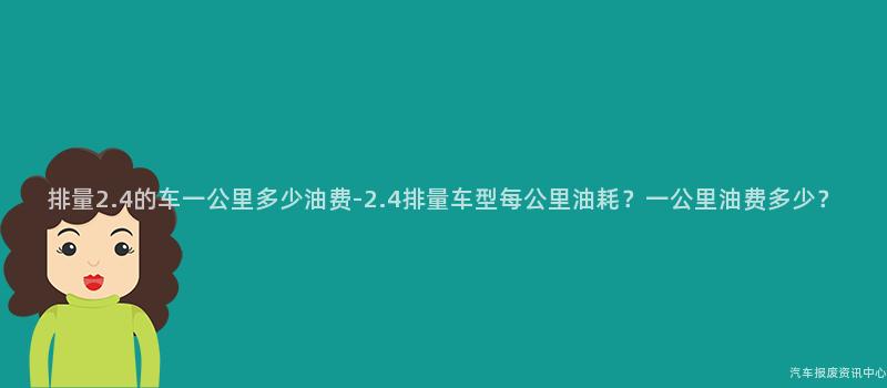 排量2.4的车一公里多少油费-2.4排量车型每公里油耗？一公里油费多少？