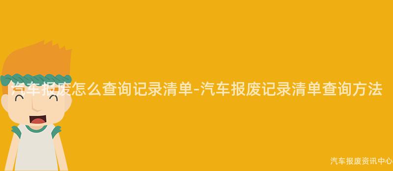 汽车报废怎么查询记录清单-汽车报废记录清单查询方法