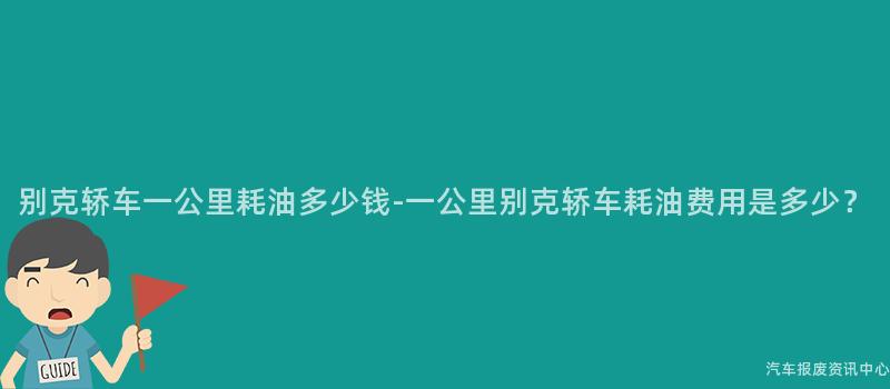 别克轿车一公里耗油多少钱-一公里别克轿车耗油费用是多少？
