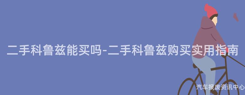 二手科鲁兹能买吗-二手科鲁兹购买实用指南