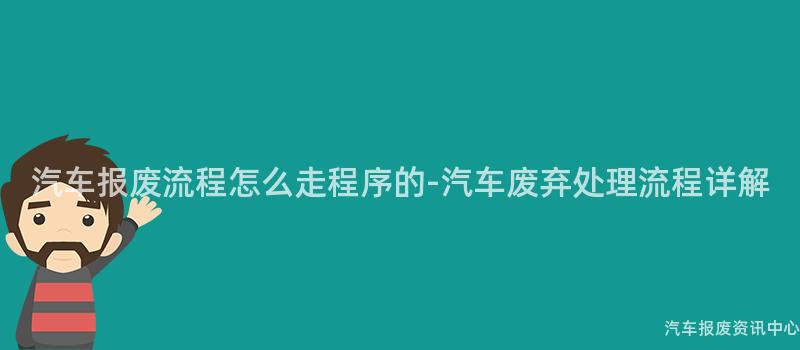 汽车报废流程怎么走程序的-汽车废弃处理流程详解