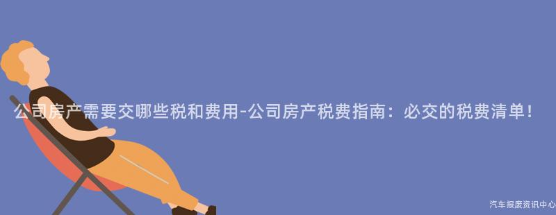 公司房产需要交哪些税和费用-公司房产税费指南：必交的税费清单！