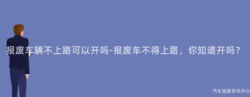 报废车辆不上路可以开吗-报废车不得上路，你知道开吗？