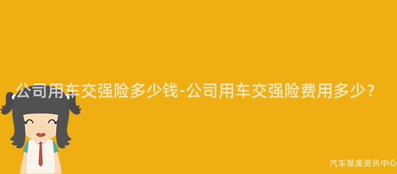 公司用车交强险多少钱-公司用车交强险费用多少？