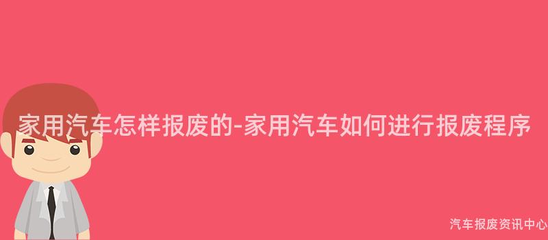 家用汽车怎样报废的-家用汽车如何进行报废程序