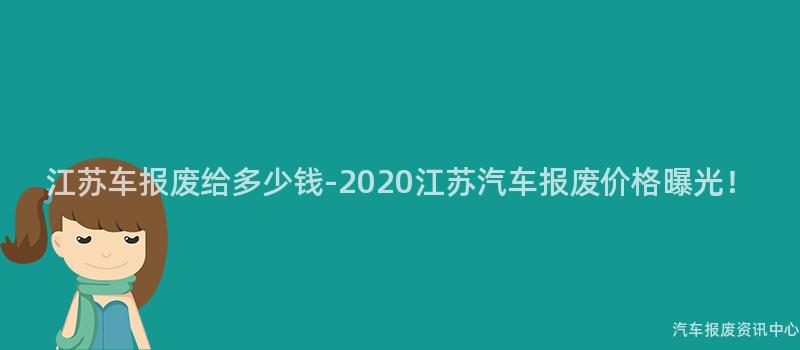 江苏车报废给多少钱-2020江苏汽车报废价格曝光！