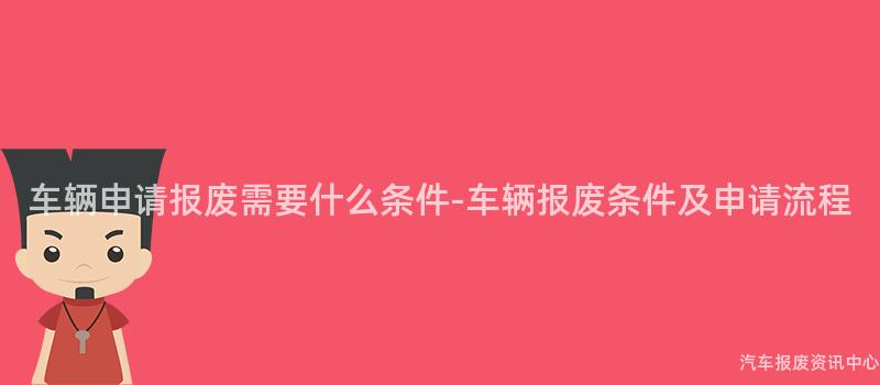车辆申请报废需要什么条件-车辆报废条件及申请流程