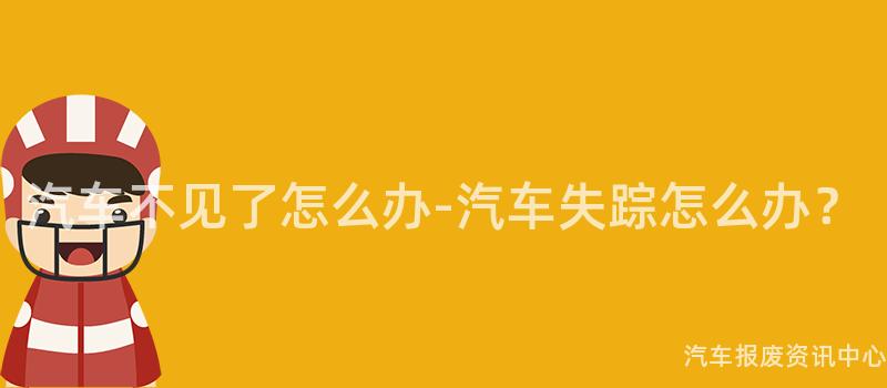汽车不见了怎么办-汽车失踪怎么办？