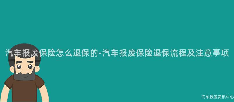 汽车报废保险怎么退保的-汽车报废保险退保流程及注意事项