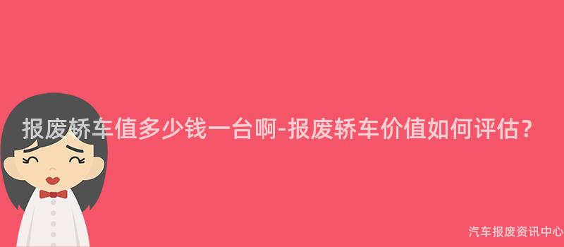 报废轿车值多少钱一台啊-报废轿车价值如何评估？