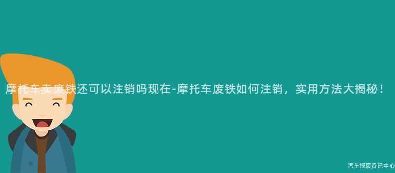 摩托车卖废铁还可以注销吗现在-摩托车废铁如何注销，实用方法大揭秘！